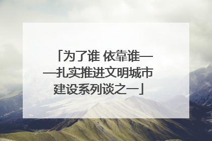 为了谁 依靠谁——扎实推进文明城市建设系列谈之一