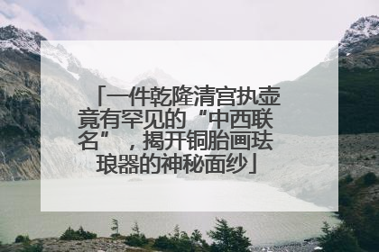 一件乾隆清宫执壶竟有罕见的“中西联名”，揭开铜胎画珐琅器的神秘面纱