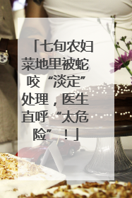七旬农妇菜地里被蛇咬“淡定”处理，医生直呼“太危险”！