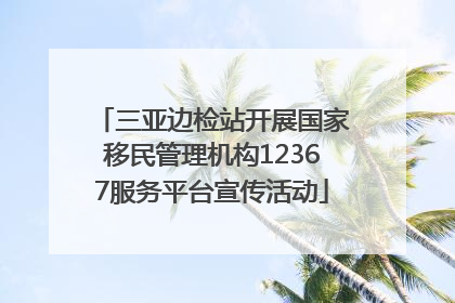 三亚边检站开展国家移民管理机构12367服务平台宣传活动