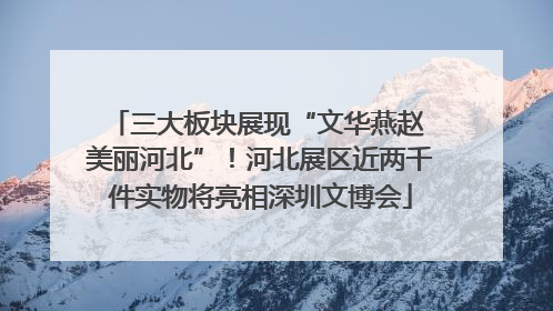 三大板块展现“文华燕赵 美丽河北”！河北展区近两千件实物将亮相深圳文博会