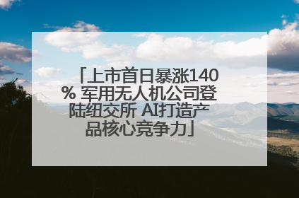 上市首日暴涨140% 军用无人机公司登陆纽交所 AI打造产品核心竞争力