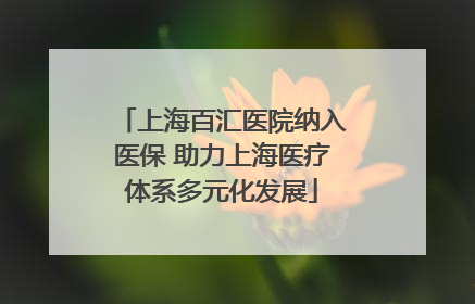 上海百汇医院纳入医保 助力上海医疗体系多元化发展