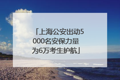 上海公安出动5000名安保力量为6万考生护航