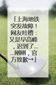 上海地铁突发故障！网友吐槽：又是早高峰，迟到了……刚刚，官方致歉→