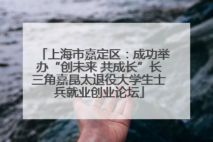 上海市嘉定区：成功举办“创未来 共成长”长三角嘉昆太退役大学生士兵就业创业论坛