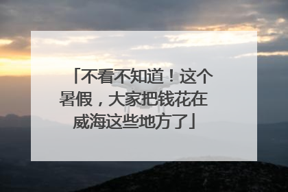 不看不知道！这个暑假，大家把钱花在威海这些地方了