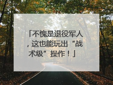 不愧是退役军人，这也能玩出“战术级”操作！