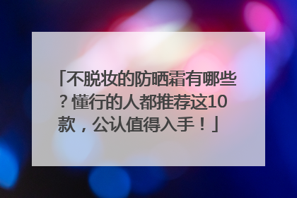 不脱妆的防晒霜有哪些？懂行的人都推荐这10款，公认值得入手！