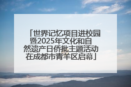 世界记忆项目进校园暨2025年文化和自然遗产日侨批主题活动在成都市青羊区启幕