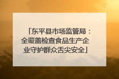 东平县市场监管局：全覆盖检查食品生产企业守护群众舌尖安全