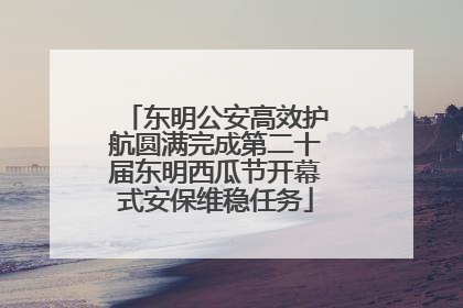 东明公安高效护航圆满完成第二十届东明西瓜节开幕式安保维稳任务