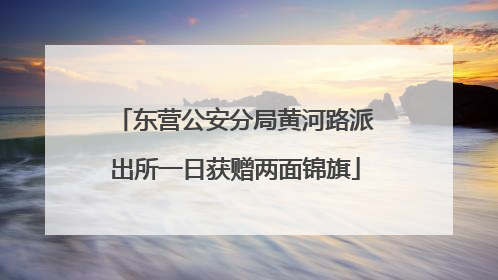 东营公安分局黄河路派出所一日获赠两面锦旗
