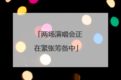 两场演唱会正在紧张筹备中
