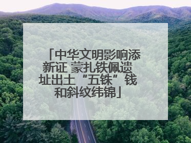 中华文明影响添新证 蒙扎铁佩遗址出土“五铢”钱和斜纹纬锦