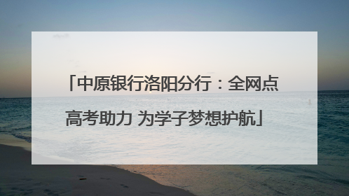 中原银行洛阳分行：全网点高考助力 为学子梦想护航