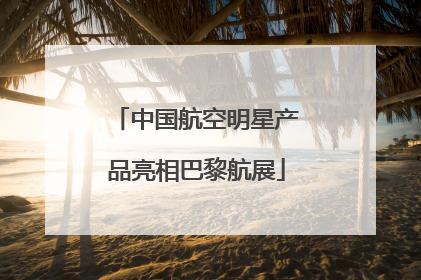 中国航空明星产品亮相巴黎航展