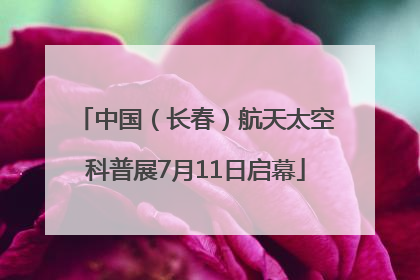中国（长春）航天太空科普展7月11日启幕
