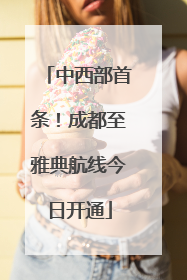 中西部首条！成都至雅典航线今日开通