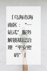 乌海市海南区：“一站式”服务解锁基层治理“平安密码”