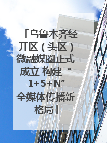 乌鲁木齐经开区（头区）微融媒圈正式成立 构建“1+5+N”全媒体传播新格局