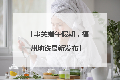 事关端午假期，福州地铁最新发布