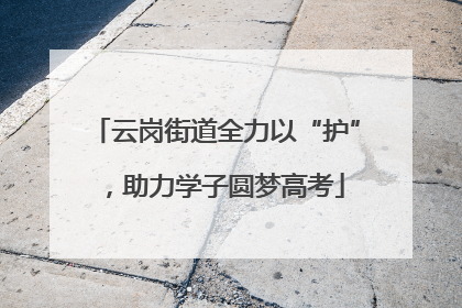 云岗街道全力以“护”，助力学子圆梦高考