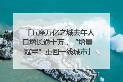 五座万亿之城去年人口增长逾十万，“增量冠军”重回一线城市