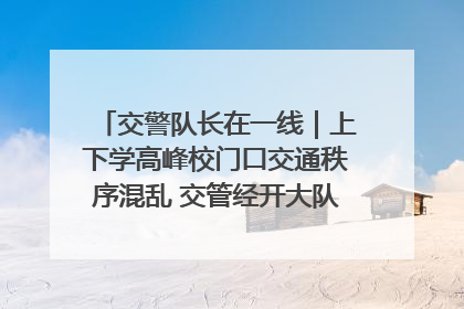 交警队长在一线｜上下学高峰校门口交通秩序混乱 交管经开大队多举措进行整治