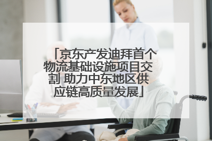 京东产发迪拜首个物流基础设施项目交割 助力中东地区供应链高质量发展