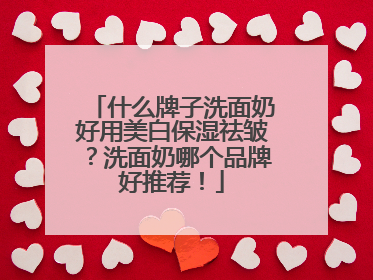 什么牌子洗面奶好用美白保湿祛皱？洗面奶哪个品牌好推荐！