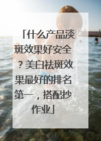 什么产品淡斑效果好安全？美白祛斑效果最好的排名第一，搭配抄作业