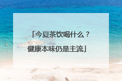 今夏茶饮喝什么？健康本味仍是主流