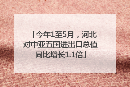 今年1至5月，河北对中亚五国进出口总值同比增长1.1倍
