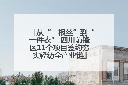 从“一根丝”到“一件衣” 四川前锋区11个项目签约夯实轻纺全产业链