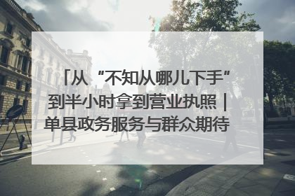 从“不知从哪儿下手”到半小时拿到营业执照｜单县政务服务与群众期待的“双向奔赴”