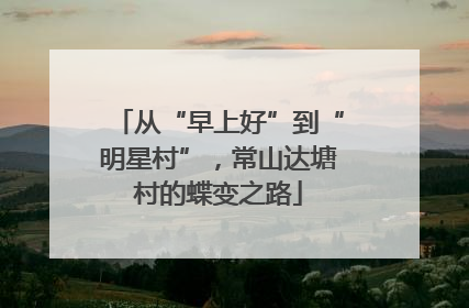 从“早上好”到“明星村”，常山达塘村的蝶变之路