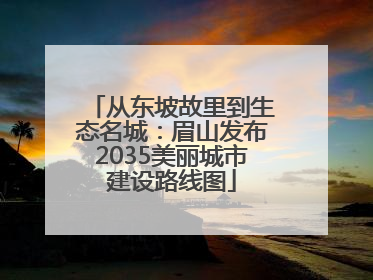 从东坡故里到生态名城：眉山发布2035美丽城市建设路线图