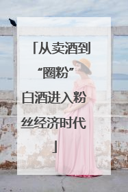 从卖酒到“圈粉” 白酒进入粉丝经济时代