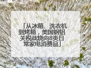 从冰箱、洗衣机到烤箱，美国钢铝关税战烧向8类日常家电消费品