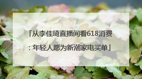 从李佳琦直播间看618消费：年轻人愿为新潮家电买单