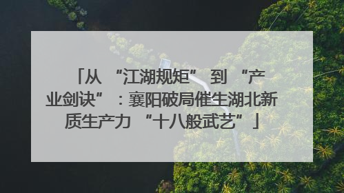 从 “江湖规矩” 到 “产业剑诀”：襄阳破局催生湖北新质生产力 “十八般武艺”