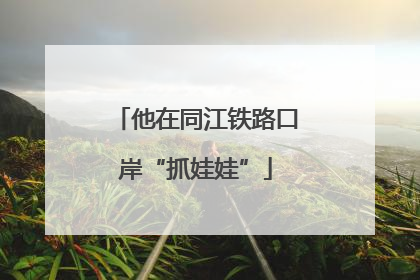 他在同江铁路口岸“抓娃娃”