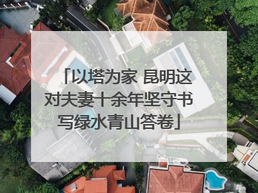 以塔为家 昆明这对夫妻十余年坚守书写绿水青山答卷