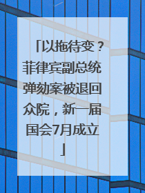 以拖待变？菲律宾副总统弹劾案被退回众院，新一届国会7月成立