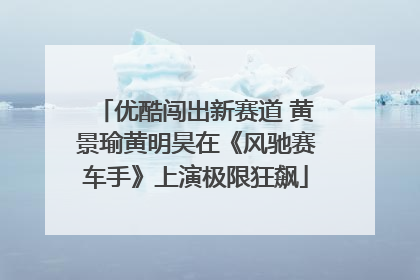 优酷闯出新赛道 黄景瑜黄明昊在《风驰赛车手》上演极限狂飙