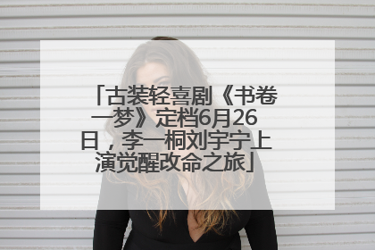 古装轻喜剧《书卷一梦》定档6月26日，李一桐刘宇宁上演觉醒改命之旅