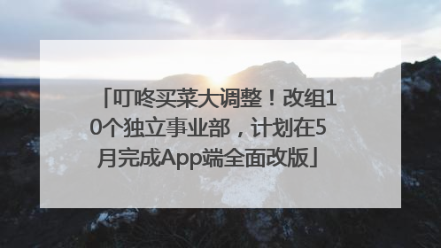 叮咚买菜大调整！改组10个独立事业部，计划在5月完成App端全面改版
