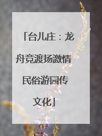 台儿庄：龙舟竞渡扬激情 民俗游园传文化