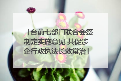 台前七部门联合会签制定实施意见 共促涉企行政执法长效常治